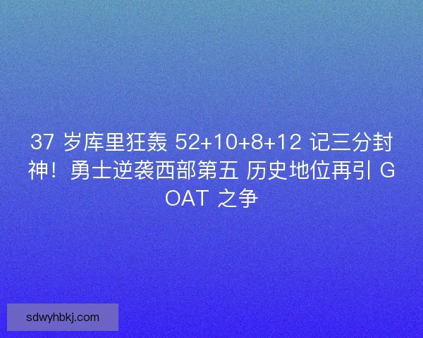 37 岁库里狂轰 52+10+8+12 记三分封神！勇士逆袭西部第五 历史地位再引 GOAT 之争