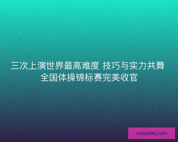 三次上演世界最高难度 技巧与实力共舞 全国体操锦标赛完美收官