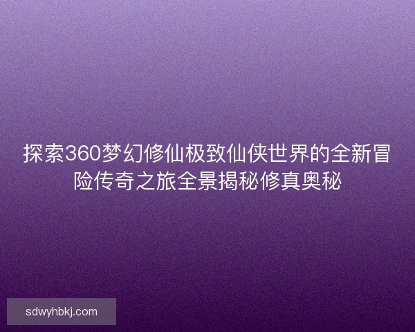 探索360梦幻修仙极致仙侠世界的全新冒险传奇之旅全景揭秘修真奥秘