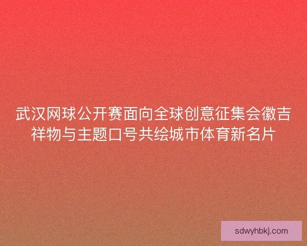 武汉网球公开赛面向全球创意征集会徽吉祥物与主题口号共绘城市体育新名片