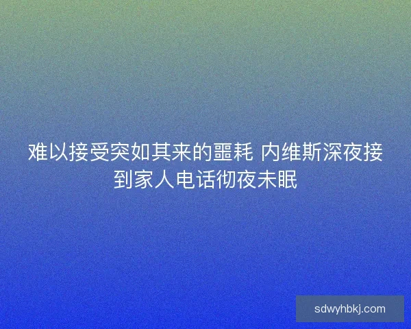 难以接受突如其来的噩耗 内维斯深夜接到家人电话彻夜未眠 难以接受突如其来的噩耗 内维斯深夜接到家人电话彻夜未眠