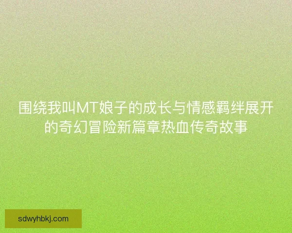 围绕我叫MT娘子的成长与情感羁绊展开的奇幻冒险新篇章热血传奇故事 围绕我叫MT娘子的成长与情感羁绊展开的奇幻冒险新篇章热血传奇故事