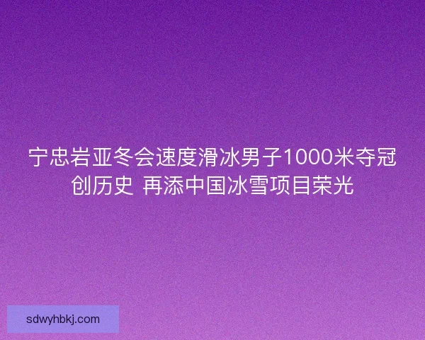 宁忠岩亚冬会速度滑冰男子1000米夺冠创历史 再添中国冰雪项目荣光 宁忠岩亚冬会速度滑冰男子1000米夺冠创历史 再添中国冰雪项目荣光