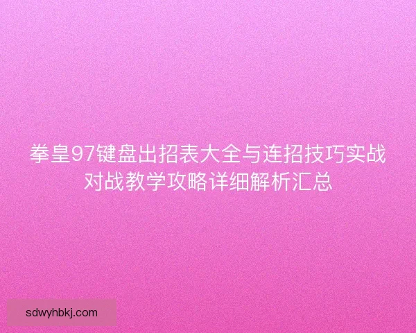 拳皇97键盘出招表大全与连招技巧实战对战教学攻略详细解析汇总 拳皇97键盘出招表大全与连招技巧实战对战教学攻略详细解析汇总