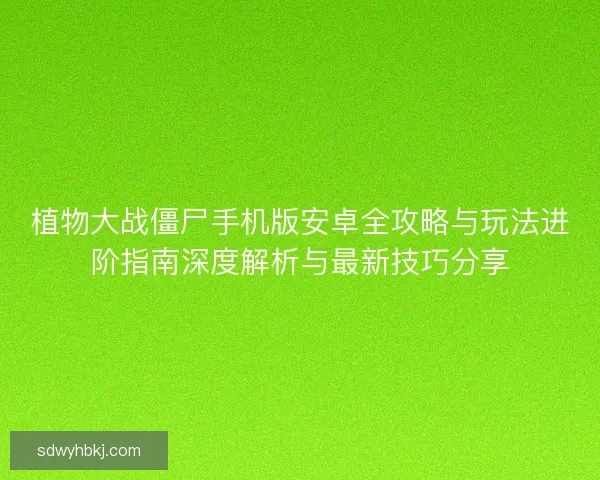 植物大战僵尸手机版安卓全攻略与玩法进阶指南深度解析与最新技巧分享
