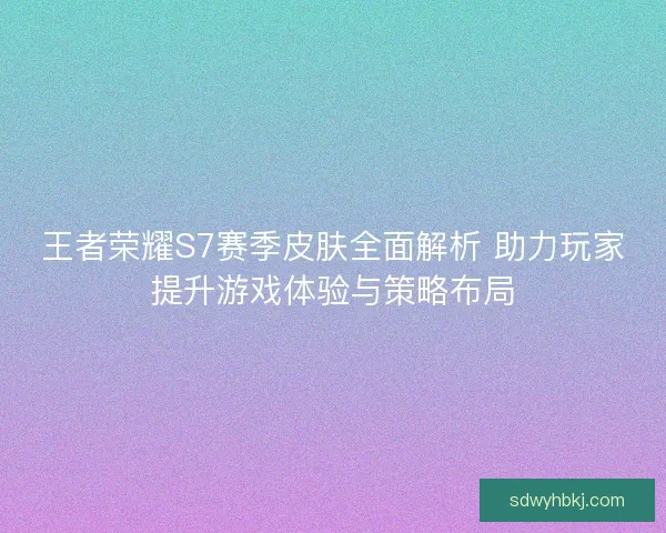 王者荣耀S7赛季皮肤全面解析 助力玩家提升游戏体验与策略布局 王者荣耀S7赛季皮肤全面解析 助力玩家提升游戏体验与策略布局