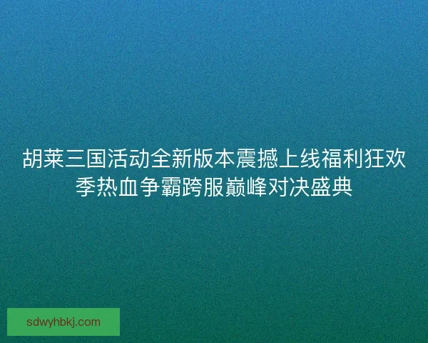 胡莱三国活动全新版本震撼上线福利狂欢季热血争霸跨服巅峰对决盛典