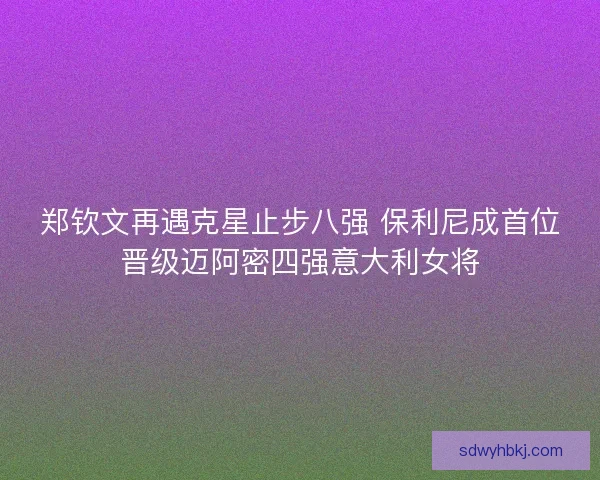 郑钦文再遇克星止步八强 保利尼成首位晋级迈阿密四强意大利女将