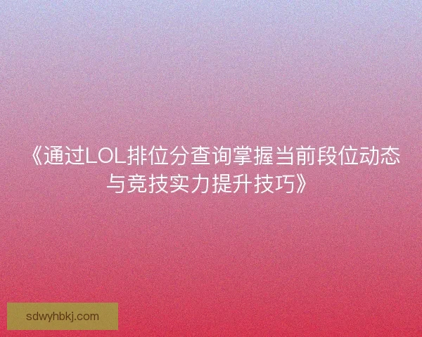 《通过LOL排位分查询掌握当前段位动态与竞技实力提升技巧》 《通过LOL排位分查询掌握当前段位动态与竞技实力提升技巧》