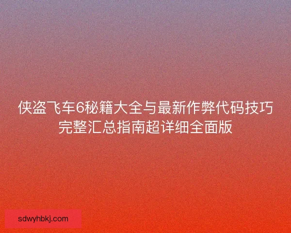 侠盗飞车6秘籍大全与最新作弊代码技巧完整汇总指南超详细全面版 侠盗飞车6秘籍大全与最新作弊代码技巧完整汇总指南超详细全面版