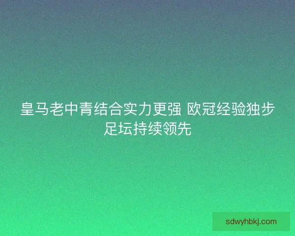 皇马老中青结合实力更强 欧冠经验独步足坛持续领先