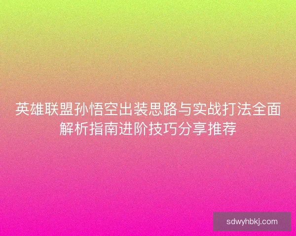 英雄联盟孙悟空出装思路与实战打法全面解析指南进阶技巧分享推荐