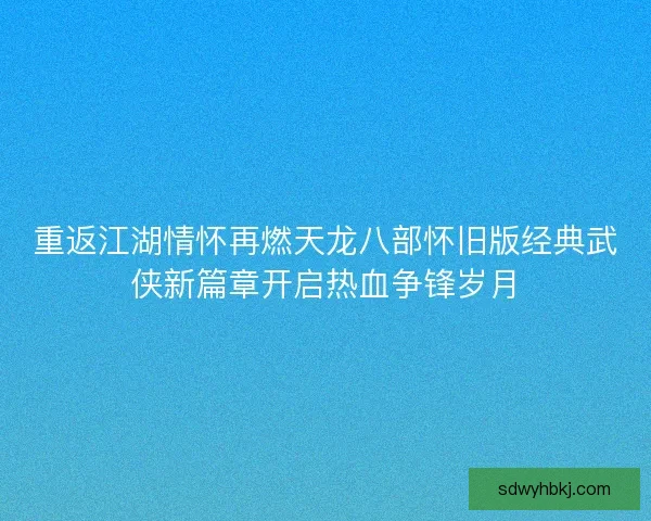 重返江湖情怀再燃天龙八部怀旧版经典武侠新篇章开启热血争锋岁月