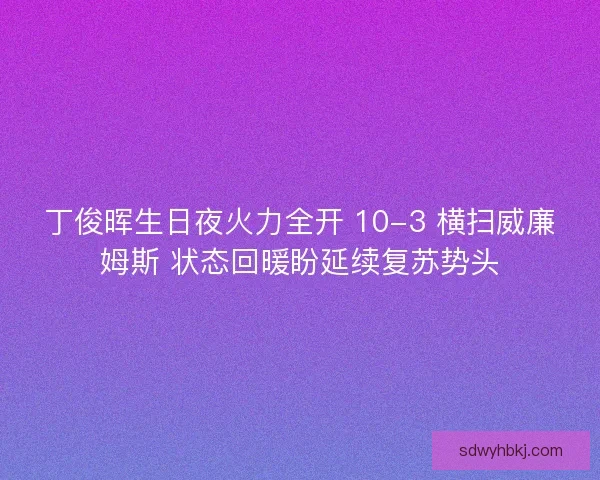 丁俊晖生日夜火力全开 10-3 横扫威廉姆斯 状态回暖盼延续复苏势头