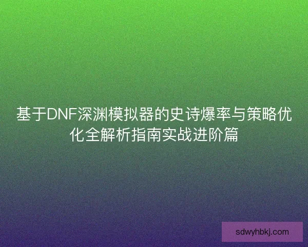 基于DNF深渊模拟器的史诗爆率与策略优化全解析指南实战进阶篇