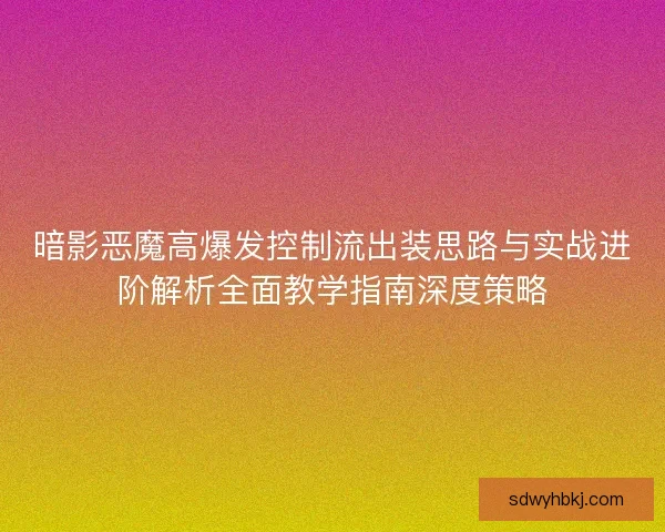 暗影恶魔高爆发控制流出装思路与实战进阶解析全面教学指南深度策略