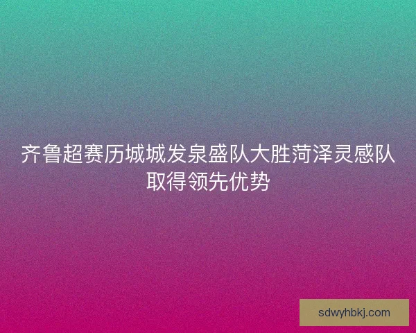 齐鲁超赛历城城发泉盛队大胜菏泽灵感队取得领先优势