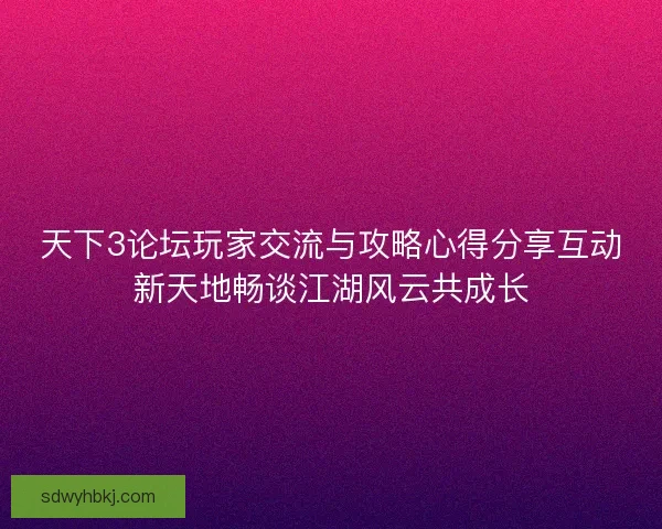 天下3论坛玩家交流与攻略心得分享互动新天地畅谈江湖风云共成长 天下3论坛玩家交流与攻略心得分享互动新天地畅谈江湖风云共成长