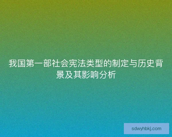 我国第一部社会宪法类型的制定与历史背景及其影响分析
