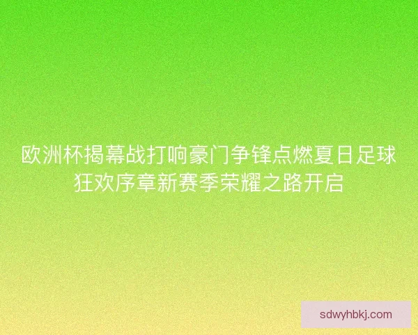欧洲杯揭幕战打响豪门争锋点燃夏日足球狂欢序章新赛季荣耀之路开启 欧洲杯揭幕战打响豪门争锋点燃夏日足球狂欢序章新赛季荣耀之路开启