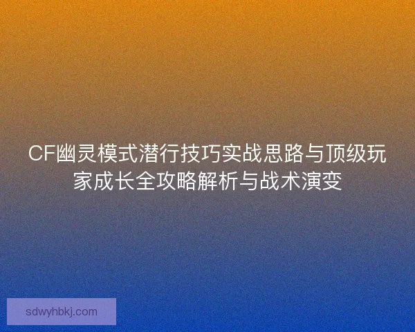 CF幽灵模式潜行技巧实战思路与顶级玩家成长全攻略解析与战术演变