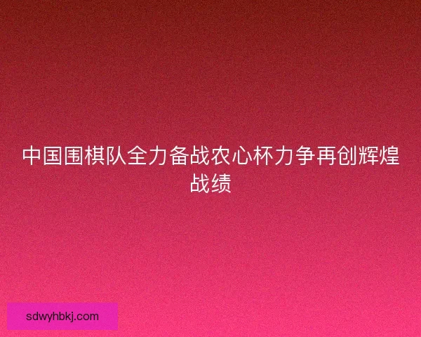 中国围棋队全力备战农心杯力争再创辉煌战绩 中国围棋队全力备战农心杯力争再创辉煌战绩