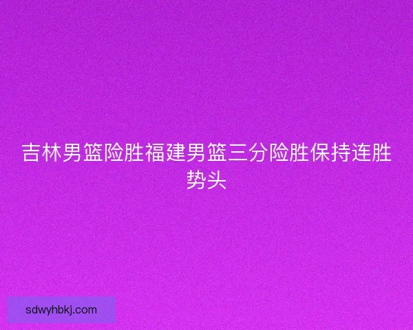 吉林男篮险胜福建男篮三分险胜保持连胜势头