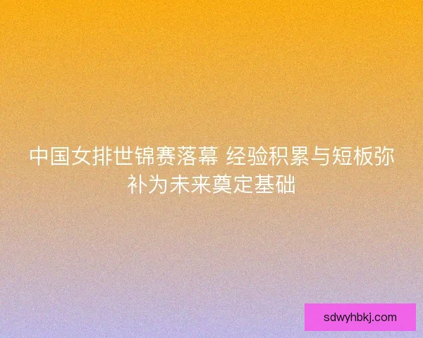 中国女排世锦赛落幕 经验积累与短板弥补为未来奠定基础