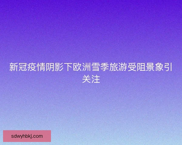 新冠疫情阴影下欧洲雪季旅游受阻景象引关注