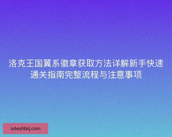 洛克王国翼系徽章获取方法详解新手快速通关指南完整流程与注意事项