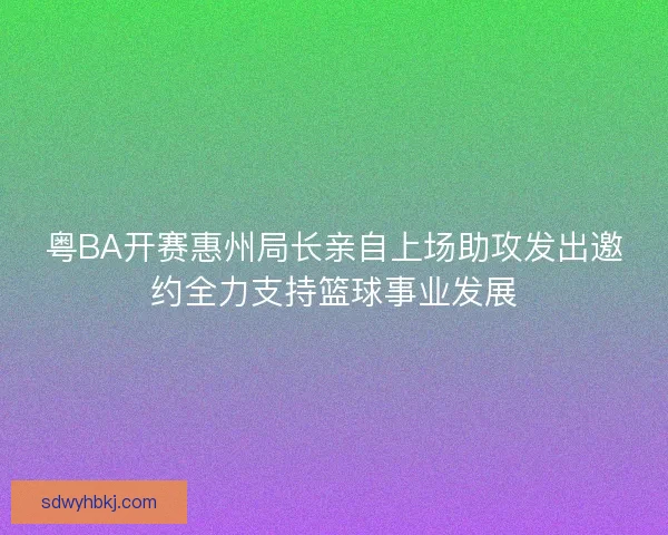 粤BA开赛惠州局长亲自上场助攻发出邀约全力支持篮球事业发展 粤BA开赛惠州局长亲自上场助攻发出邀约全力支持篮球事业发展