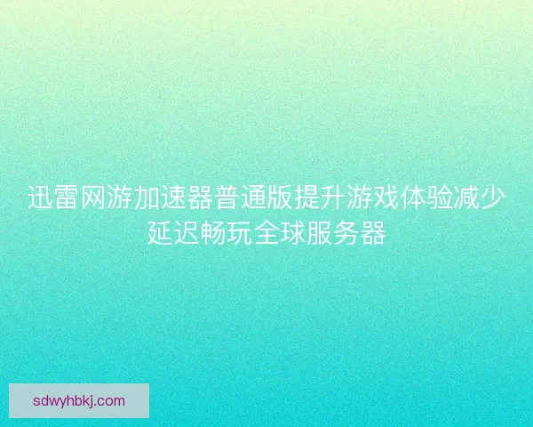 迅雷网游加速器普通版提升游戏体验减少延迟畅玩全球服务器 迅雷网游加速器普通版提升游戏体验减少延迟畅玩全球服务器