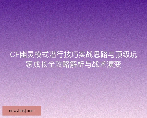 CF幽灵模式潜行技巧实战思路与顶级玩家成长全攻略解析与战术演变 CF幽灵模式潜行技巧实战思路与顶级玩家成长全攻略解析与战术演变