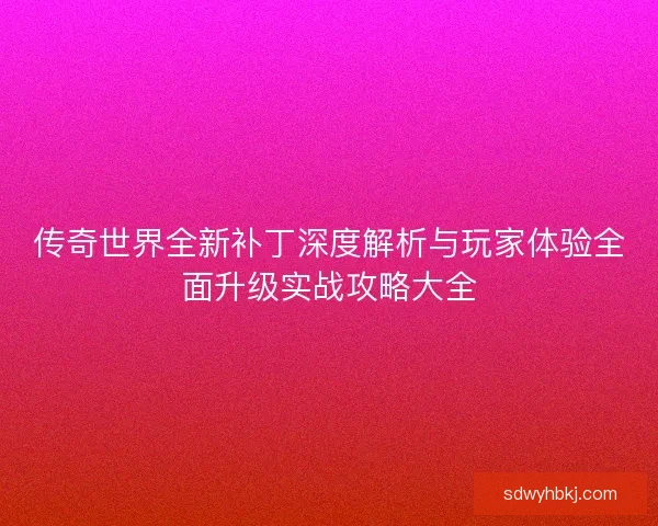 传奇世界全新补丁深度解析与玩家体验全面升级实战攻略大全