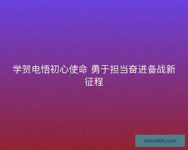 学贺电悟初心使命 勇于担当奋进备战新征程