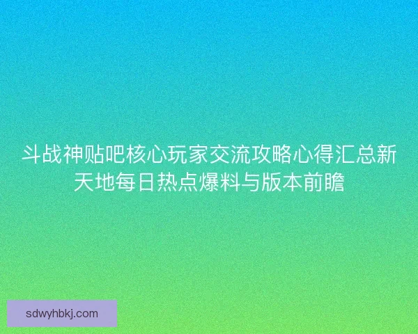 斗战神贴吧核心玩家交流攻略心得汇总新天地每日热点爆料与版本前瞻