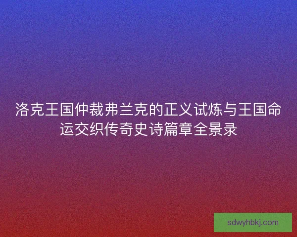 洛克王国仲裁弗兰克的正义试炼与王国命运交织传奇史诗篇章全景录
