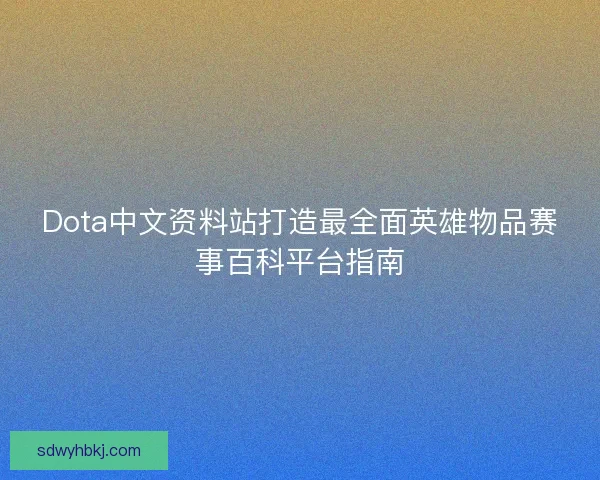 Dota中文资料站打造最全面英雄物品赛事百科平台指南 Dota中文资料站打造最全面英雄物品赛事百科平台指南