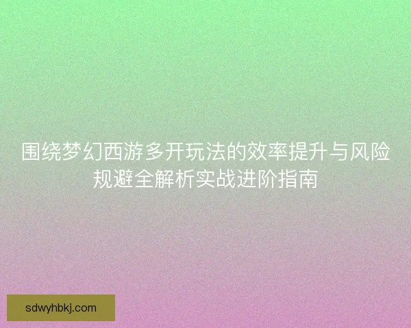 围绕梦幻西游多开玩法的效率提升与风险规避全解析实战进阶指南 围绕梦幻西游多开玩法的效率提升与风险规避全解析实战进阶指南