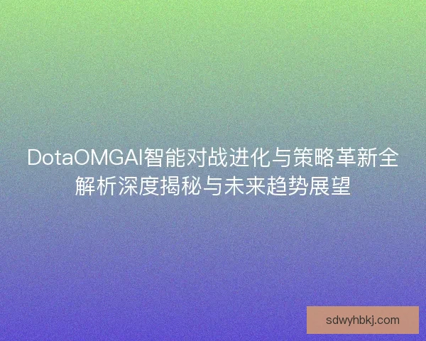 DotaOMGAI智能对战进化与策略革新全解析深度揭秘与未来趋势展望